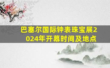 巴塞尔国际钟表珠宝展2024年开幕时间及地点