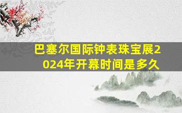 巴塞尔国际钟表珠宝展2024年开幕时间是多久