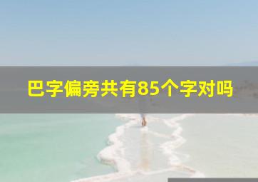 巴字偏旁共有85个字对吗