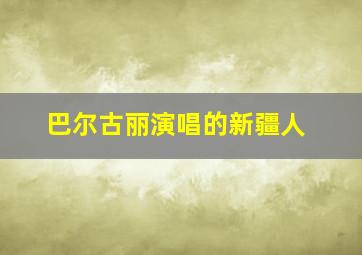 巴尔古丽演唱的新疆人