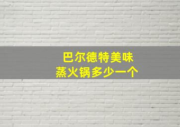 巴尔德特美味蒸火锅多少一个