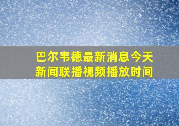 巴尔韦德最新消息今天新闻联播视频播放时间