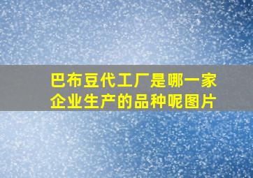 巴布豆代工厂是哪一家企业生产的品种呢图片