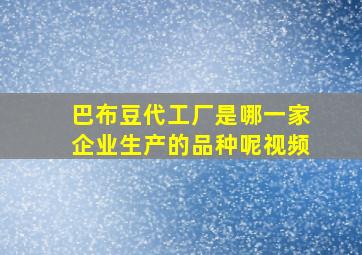 巴布豆代工厂是哪一家企业生产的品种呢视频