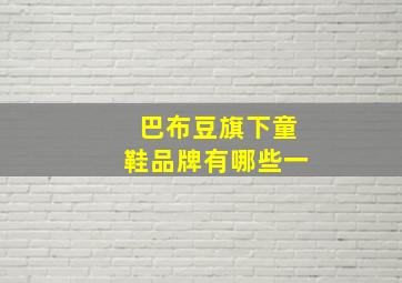 巴布豆旗下童鞋品牌有哪些一