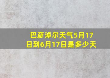 巴彦淖尔天气5月17日到6月17日是多少天