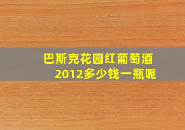 巴斯克花园红葡萄酒2012多少钱一瓶呢