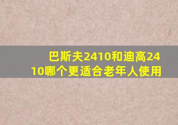 巴斯夫2410和迪高2410哪个更适合老年人使用