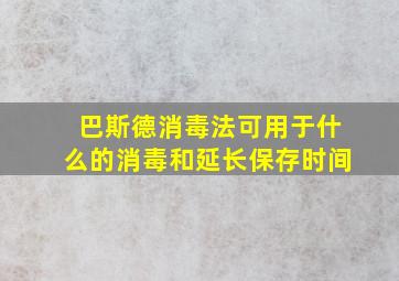 巴斯德消毒法可用于什么的消毒和延长保存时间