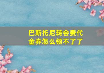 巴斯托尼转会费代金券怎么领不了了