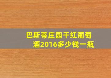 巴斯蒂庄园干红葡萄酒2016多少钱一瓶