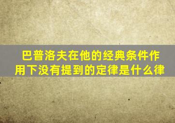 巴普洛夫在他的经典条件作用下没有提到的定律是什么律