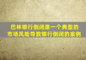 巴林银行倒闭是一个典型的市场风险导致银行倒闭的案例