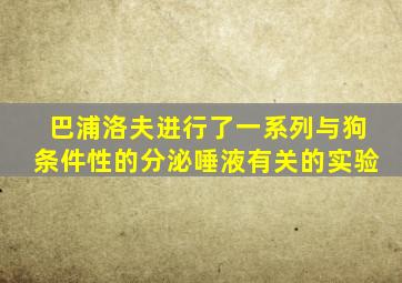 巴浦洛夫进行了一系列与狗条件性的分泌唾液有关的实验