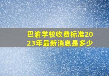 巴渝学校收费标准2023年最新消息是多少