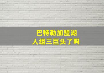 巴特勒加盟湖人组三巨头了吗