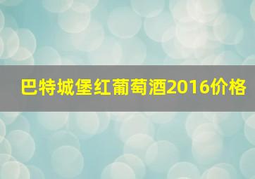 巴特城堡红葡萄酒2016价格