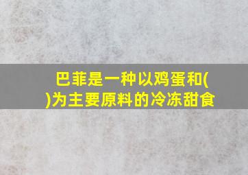 巴菲是一种以鸡蛋和()为主要原料的冷冻甜食