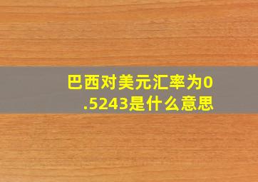 巴西对美元汇率为0.5243是什么意思