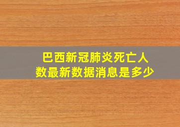 巴西新冠肺炎死亡人数最新数据消息是多少