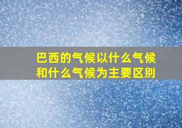 巴西的气候以什么气候和什么气候为主要区别