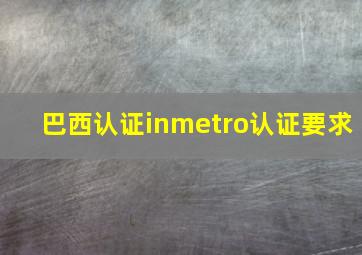 巴西认证inmetro认证要求