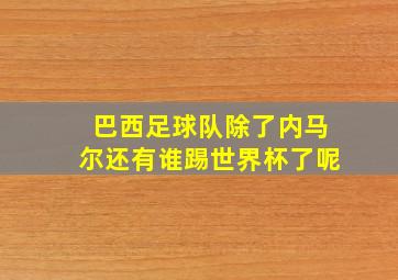 巴西足球队除了内马尔还有谁踢世界杯了呢