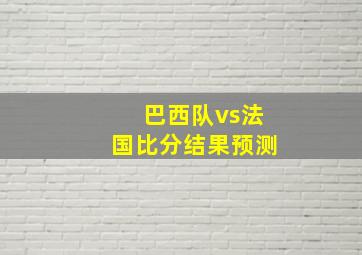 巴西队vs法国比分结果预测