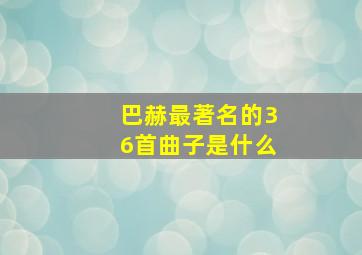 巴赫最著名的36首曲子是什么