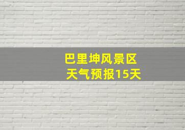 巴里坤风景区天气预报15天