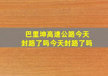 巴里坤高速公路今天封路了吗今天封路了吗