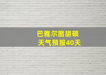 巴雅尔图胡硕天气预报40天