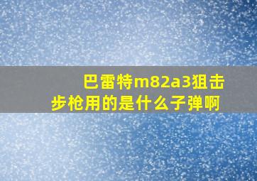 巴雷特m82a3狙击步枪用的是什么子弹啊