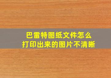 巴雷特图纸文件怎么打印出来的图片不清晰