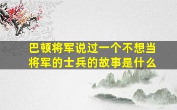 巴顿将军说过一个不想当将军的士兵的故事是什么