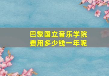 巴黎国立音乐学院费用多少钱一年呢