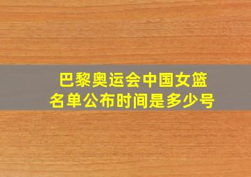 巴黎奥运会中国女篮名单公布时间是多少号