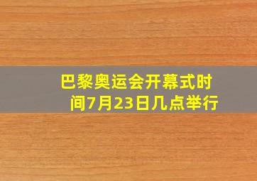 巴黎奥运会开幕式时间7月23日几点举行