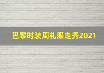 巴黎时装周礼服走秀2021