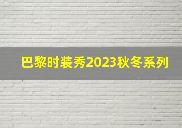 巴黎时装秀2023秋冬系列