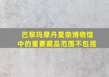 巴黎玛摩丹莫奈博物馆中的重要藏品范围不包括