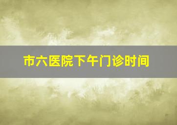 市六医院下午门诊时间