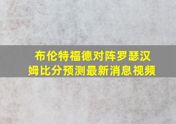 布伦特福德对阵罗瑟汉姆比分预测最新消息视频