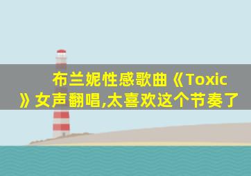 布兰妮性感歌曲《Toxic》女声翻唱,太喜欢这个节奏了