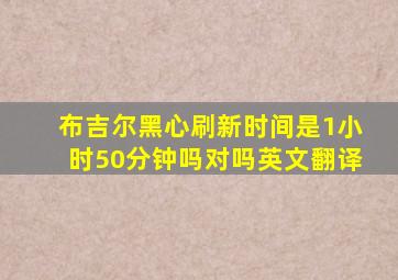 布吉尔黑心刷新时间是1小时50分钟吗对吗英文翻译