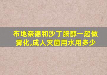 布地奈德和沙丁胺醇一起做雾化,成人灭菌用水用多少