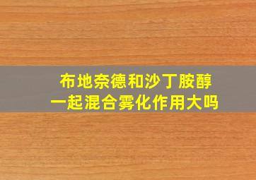 布地奈德和沙丁胺醇一起混合雾化作用大吗