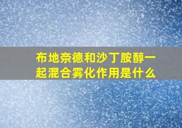 布地奈德和沙丁胺醇一起混合雾化作用是什么