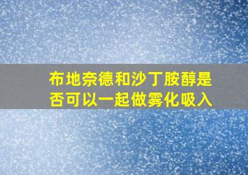 布地奈德和沙丁胺醇是否可以一起做雾化吸入