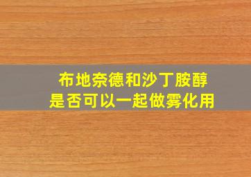 布地奈德和沙丁胺醇是否可以一起做雾化用